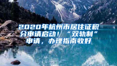 2020年杭州市居住证积分申请启动！“双轨制”申请，办理指南收好