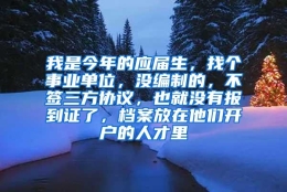 我是今年的应届生，找个事业单位，没编制的，不签三方协议，也就没有报到证了，档案放在他们开户的人才里