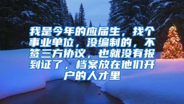 我是今年的应届生，找个事业单位，没编制的，不签三方协议，也就没有报到证了，档案放在他们开户的人才里