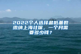 2022个人选择最低基数缴纳上海社保，一个月需要多少钱？