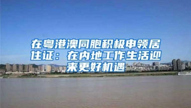 在粤港澳同胞积极申领居住证：在内地工作生活迎来更好机遇