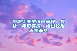 应届毕业生落户流程，最快一年可买房，错过这批再等两年