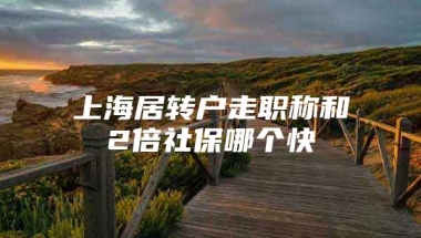 上海居转户走职称和2倍社保哪个快