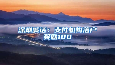 深圳喊话：支付机构落户奖励100