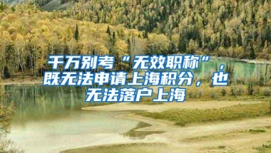 千万别考“无效职称”，既无法申请上海积分，也无法落户上海