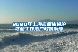 2020年上海应届生进沪就业工作落户政策解读