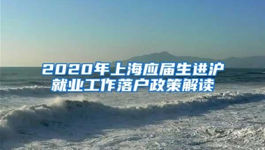 2020年上海应届生进沪就业工作落户政策解读