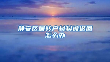 静安区居转户材料被退回怎么办