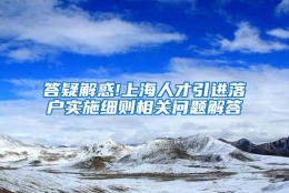 答疑解惑!上海人才引进落户实施细则相关问题解答