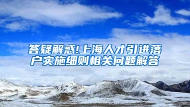 答疑解惑!上海人才引进落户实施细则相关问题解答