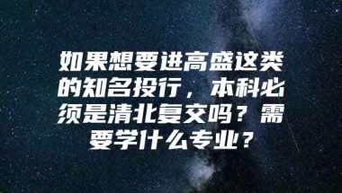 如果想要进高盛这类的知名投行，本科必须是清北复交吗？需要学什么专业？