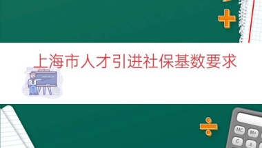 上海市人才引进社保基数要求（上海落户社保基数要求）