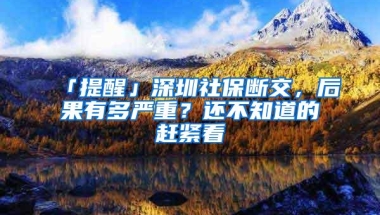 「提醒」深圳社保断交，后果有多严重？还不知道的赶紧看