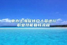 申办上海居转户人员进行职业技能复核流程