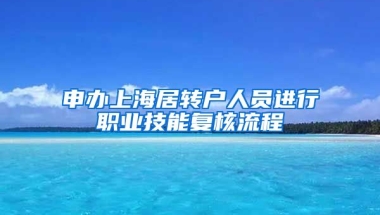 申办上海居转户人员进行职业技能复核流程