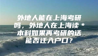 外地人能在上海考研吗，外地人在上海读＊本科如果再考研的话能否迁入户口？