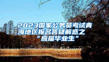 2023国家公务员考试青海地区报名答疑解惑之“应届毕业生”