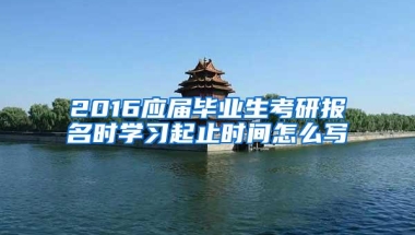 2016应届毕业生考研报名时学习起止时间怎么写