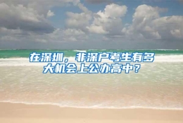 在深圳，非深户考生有多大机会上公办高中？