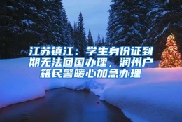 江苏镇江：学生身份证到期无法回国办理，润州户籍民警暖心加急办理