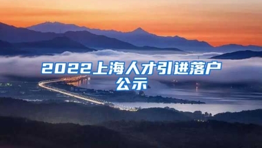 2022上海人才引进落户公示