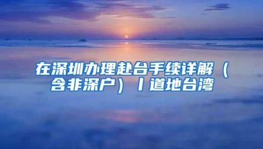 在深圳办理赴台手续详解（含非深户）丨道地台湾