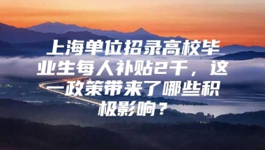 上海单位招录高校毕业生每人补贴2千，这一政策带来了哪些积极影响？