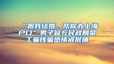 “跟我结婚，帮你办上海户口”男子冒充民政局员工骗钱骗感情被批捕