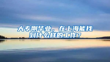 大专刚毕业，在上海能找到什么样的工作？