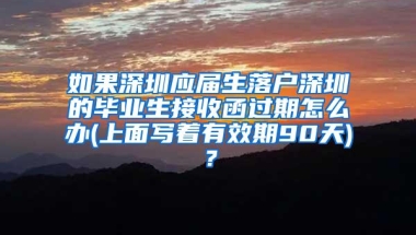 如果深圳应届生落户深圳的毕业生接收函过期怎么办(上面写着有效期90天)？