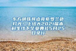 东方明珠将点亮紫罗兰色灯光！上纽大2021届本科生线下毕业典礼5月25日举行