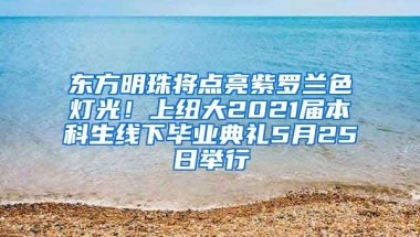 东方明珠将点亮紫罗兰色灯光！上纽大2021届本科生线下毕业典礼5月25日举行