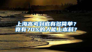 上海高考到底有多简单？竟有70%的人能上本科？