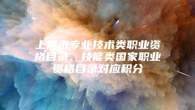 上海市专业技术类职业资格目录、技能类国家职业资格目录对应积分