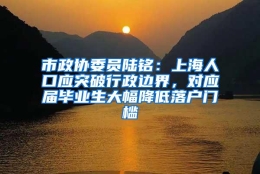 市政协委员陆铭：上海人口应突破行政边界，对应届毕业生大幅降低落户门槛