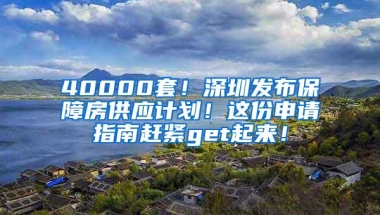 40000套！深圳发布保障房供应计划！这份申请指南赶紧get起来！