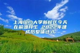 上海纽约大学新校区今天在前滩开工 2022年建成后整体迁入