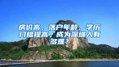 房价高，落户年龄、学历门槛提高，成为深圳人有多难？