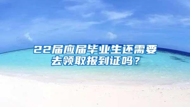 22届应届毕业生还需要去领取报到证吗？