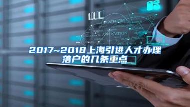 2017~2018上海引进人才办理落户的几条重点