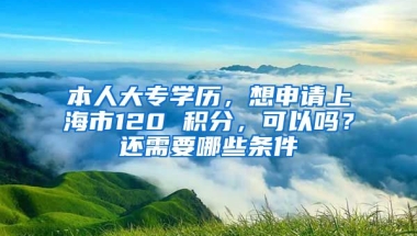 本人大专学历，想申请上海市120 积分，可以吗？还需要哪些条件