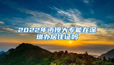 2022年函授大专能在深圳办居住证吗