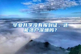 毕业升学没有报到证，还能落户深圳吗？