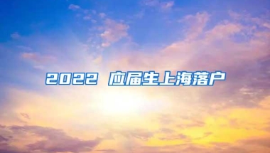 2022 应届生上海落户