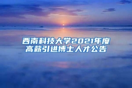 西南科技大学2021年度高薪引进博士人才公告