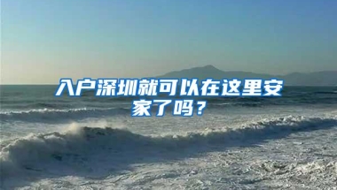 入户深圳就可以在这里安家了吗？