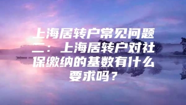 上海居转户常见问题二：上海居转户对社保缴纳的基数有什么要求吗？