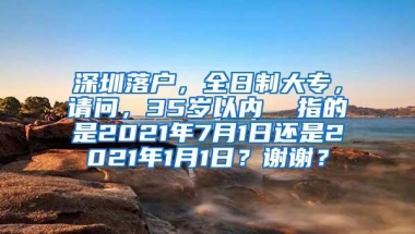 深圳落户，全日制大专，请问，35岁以内  指的是2021年7月1日还是2021年1月1日？谢谢？