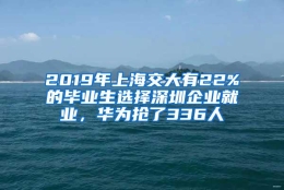 2019年上海交大有22%的毕业生选择深圳企业就业，华为抢了336人