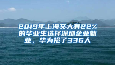 2019年上海交大有22%的毕业生选择深圳企业就业，华为抢了336人